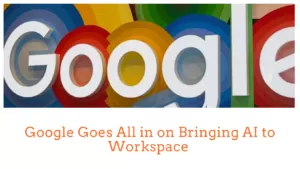 Google Goes All in on Bringing AI to Workspace